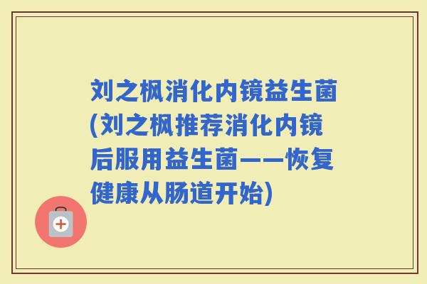 刘之枫消化内镜益生菌(刘之枫推荐消化内镜后服用益生菌——恢复健康从肠道开始) 刘之枫消化内镜益生菌(刘之枫推荐消化内镜后服用益生菌——恢复健康从肠道开始)