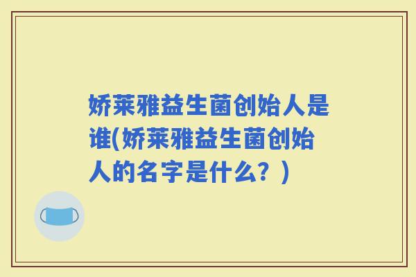娇莱雅益生菌创始人是谁(娇莱雅益生菌创始人的名字是什么?) 娇莱雅益生菌创始人是谁(娇莱雅益生菌创始人的名字是什么?)
