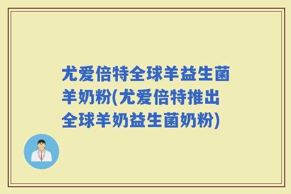 尤爱倍特全球羊益生菌羊奶粉(尤爱倍特推出全球羊奶益生菌奶粉)