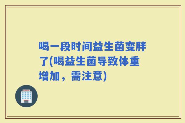 喝一段时间益生菌变胖了(喝益生菌导致体重增加，需注意)