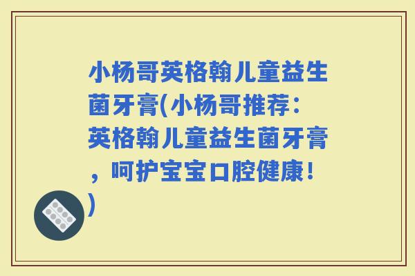 小杨哥英格翰儿童益生菌牙膏(小杨哥推荐：英格翰儿童益生菌牙膏，呵护宝宝口腔健康！)
