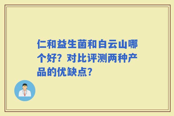 仁和益生菌和白云山哪个好?对比评测两种产品的优缺点? 仁和益生菌和白云山哪个好?对比评测两种产品的优缺点?