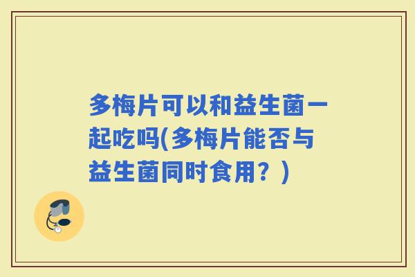 多梅片可以和益生菌一起吃吗(多梅片能否与益生菌同时食用？)