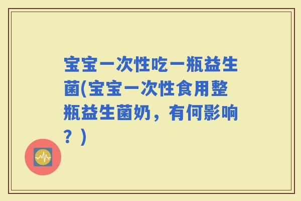 宝宝一次性吃一瓶益生菌(宝宝一次性食用整瓶益生菌奶，有何影响？)