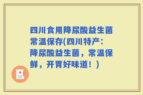 四川食用降尿酸益生菌常温保存(四川特产：降尿酸益生菌，常温保鲜，开胃好味道！)