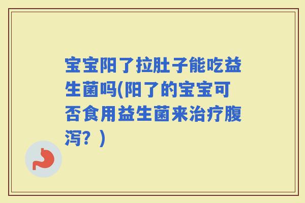 宝宝阳了拉肚子能吃益生菌吗(阳了的宝宝可否食用益生菌来？)