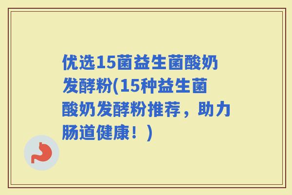 优选15菌益生菌酸奶发酵粉(15种益生菌酸奶发酵粉推荐，助力肠道健康！)