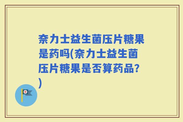 奈力士益生菌压片糖果是药吗(奈力士益生菌压片糖果是否算药品？)