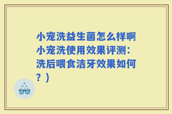 小宠洗益生菌怎么样啊小宠洗使用效果评测：洗后喂食洁牙效果如何？)