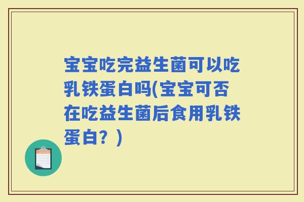 宝宝吃完益生菌可以吃乳铁蛋白吗(宝宝可否在吃益生菌后食用乳铁蛋白？)