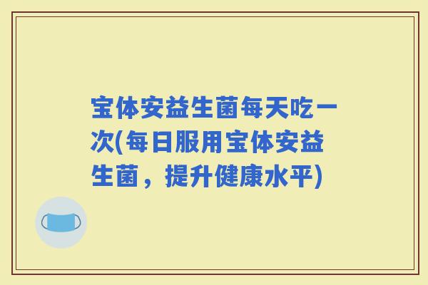 宝体安益生菌每天吃一次(每日服用宝体安益生菌，提升健康水平)
