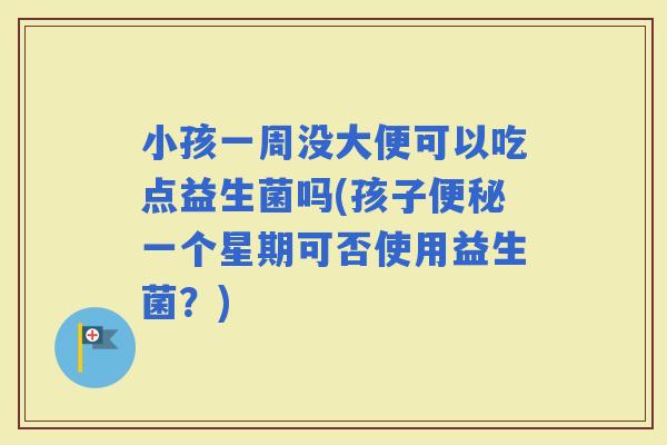小孩一周没大便可以吃点益生菌吗(孩子一个星期可否使用益生菌？)