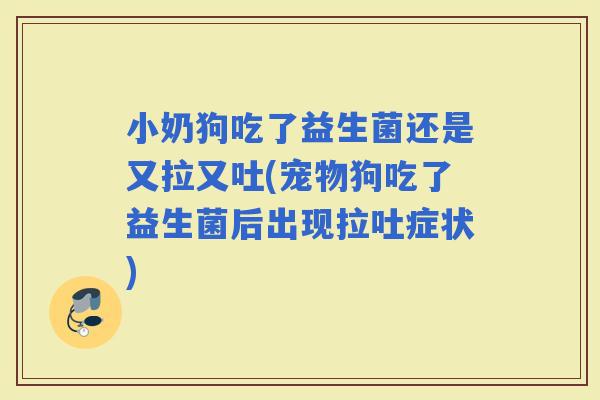 小奶狗吃了益生菌还是又拉又吐(宠物狗吃了益生菌后出现拉吐症状)