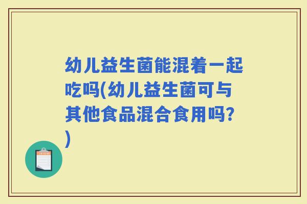 幼儿益生菌能混着一起吃吗(幼儿益生菌可与其他食品混合食用吗？)