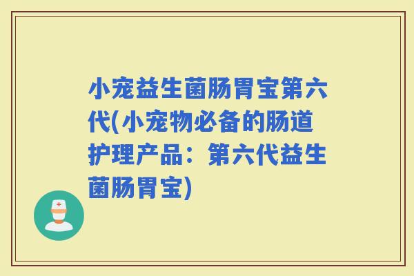 小宠益生菌肠胃宝第六代(小宠物必备的肠道护理产品：第六代益生菌肠胃宝)