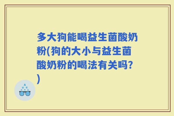 多大狗能喝益生菌酸奶粉(狗的大小与益生菌酸奶粉的喝法有关吗？)