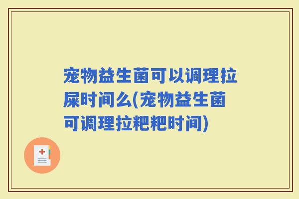 宠物益生菌可以调理拉屎时间么(宠物益生菌可调理拉粑粑时间)