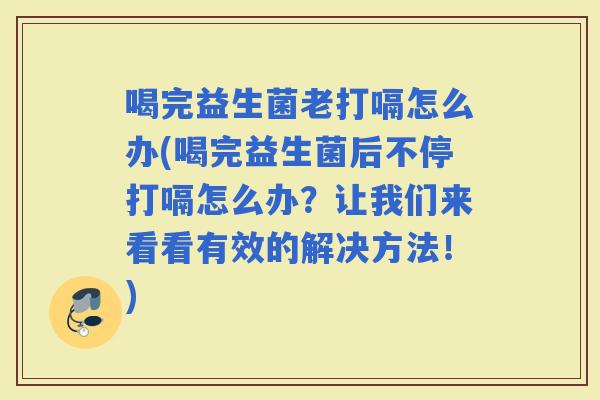 喝完益生菌老打嗝怎么办(喝完益生菌后不停打嗝怎么办？让我们来看看有效的解决方法！)