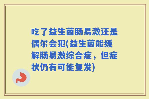吃了益生菌肠易激还是偶尔会犯(益生菌能缓解肠易激综合症，但症状仍有可能复发)