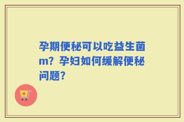 孕期可以吃益生菌m？孕妇如何缓解问题？