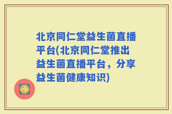 北京同仁堂益生菌直播平台(北京同仁堂推出益生菌直播平台，分享益生菌健康知识)
