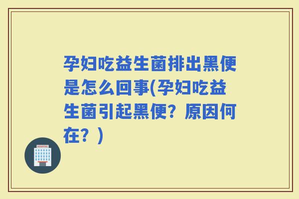 孕妇吃益生菌排出黑便是怎么回事(孕妇吃益生菌引起黑便?原因何在?) 孕妇吃益生菌排出黑便是怎么回事(孕妇吃益生菌引起黑便?原因何在?)