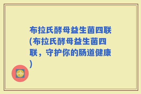 布拉氏酵母益生菌四联(布拉氏酵母益生菌四联，守护你的肠道健康)