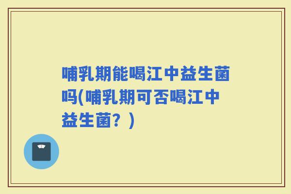 哺乳期能喝江中益生菌吗(哺乳期可否喝江中益生菌？)