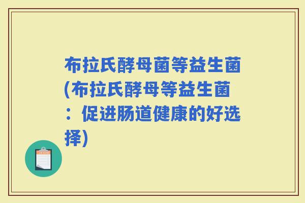 布拉氏酵母菌等益生菌(布拉氏酵母等益生菌：促进肠道健康的好选择)