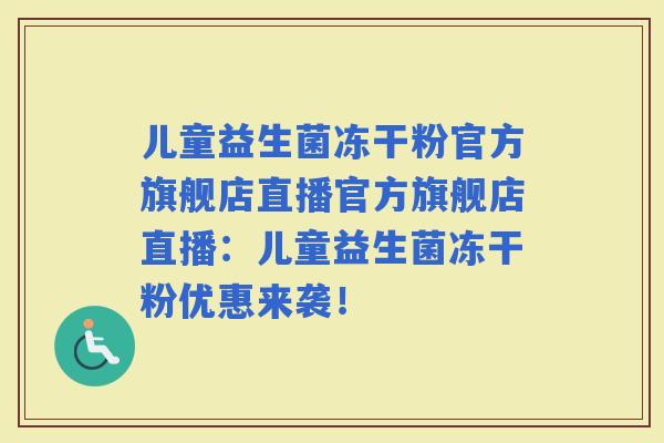 儿童益生菌冻干粉官方旗舰店直播官方旗舰店直播：儿童益生菌冻干粉优惠来袭！