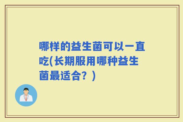 哪样的益生菌可以一直吃(长期服用哪种益生菌适合？)