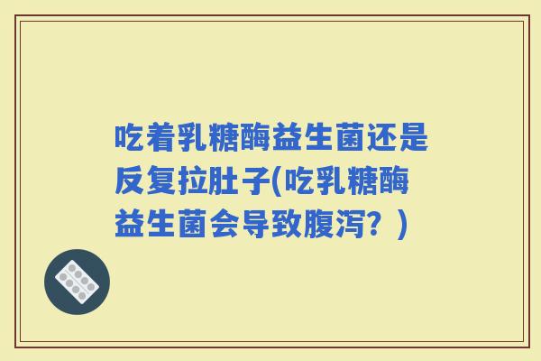 吃着乳糖酶益生菌还是反复拉肚子(吃乳糖酶益生菌会导致？)