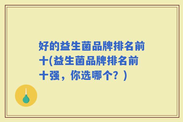好的益生菌品牌排名前十(益生菌品牌排名前十强,你选哪个?) 好的益生菌品牌排名前十(益生菌品牌排名前十强,你选哪个?)