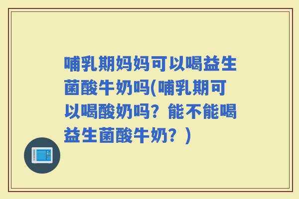 哺乳期妈妈可以喝益生菌酸牛奶吗(哺乳期可以喝酸奶吗?能不能喝益生菌酸牛奶?) 哺乳期妈妈可以喝益生菌酸牛奶吗(哺乳期可以喝酸奶吗?能不能喝益生菌酸牛奶?)