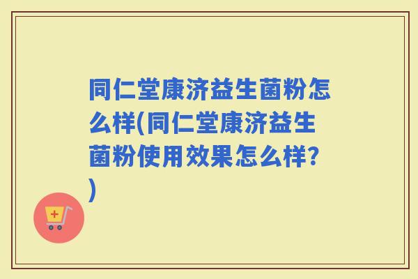 同仁堂康济益生菌粉怎么样(同仁堂康济益生菌粉使用效果怎么样？)