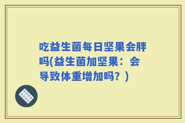 吃益生菌每日坚果会胖吗(益生菌加坚果:会导致体重增加吗?) 吃益生菌每日坚果会胖吗(益生菌加坚果:会导致体重增加吗?)