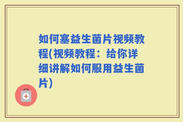 如何塞益生菌片视频教程(视频教程：给你详细讲解如何服用益生菌片)