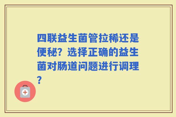 四联益生菌管拉稀还是?选择正确的益生菌对肠道问题进行调理? 四联益生菌管拉稀还是?选择正确的益生菌对肠道问题进行调理?