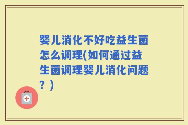 婴儿消化不好吃益生菌怎么调理(如何通过益生菌调理婴儿消化问题?) 婴儿消化不好吃益生菌怎么调理(如何通过益生菌调理婴儿消化问题?)