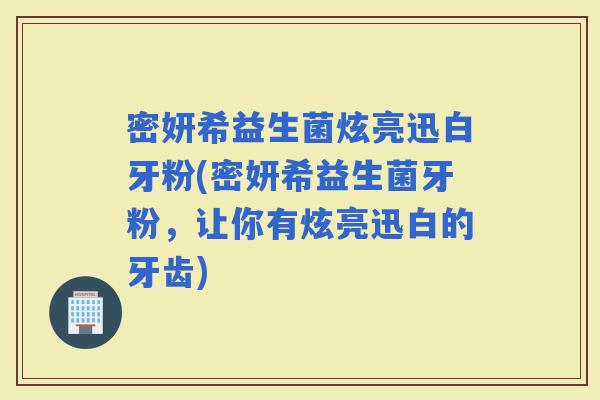 密妍希益生菌炫亮迅白牙粉(密妍希益生菌牙粉,让你有炫亮迅白的牙齿) 密妍希益生菌炫亮迅白牙粉(密妍希益生菌牙粉,让你有炫亮迅白的牙齿)