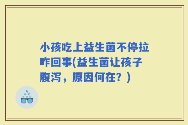 小孩吃上益生菌不停拉咋回事(益生菌让孩子,原因何在?) 小孩吃上益生菌不停拉咋回事(益生菌让孩子,原因何在?)