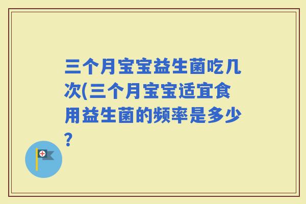 三个月宝宝益生菌吃几次(三个月宝宝适宜食用益生菌的频率是多少? 三个月宝宝益生菌吃几次(三个月宝宝适宜食用益生菌的频率是多少?
