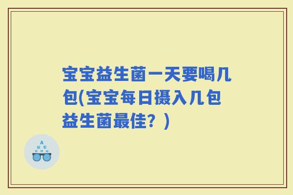 宝宝益生菌一天要喝几包(宝宝每日摄入几包益生菌佳?) 宝宝益生菌一天要喝几包(宝宝每日摄入几包益生菌佳?)