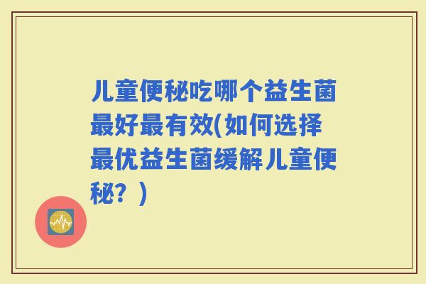 儿童吃哪个益生菌好有效(如何选择优益生菌缓解儿童?) 儿童吃哪个益生菌好有效(如何选择优益生菌缓解儿童?)