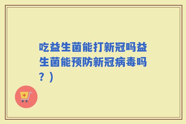 吃益生菌能打新冠吗益生菌能新冠吗?) 吃益生菌能打新冠吗益生菌能新冠吗?)
