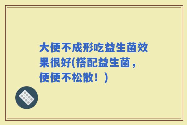 大便不成形吃益生菌效果很好(搭配益生菌，便便不松散！)