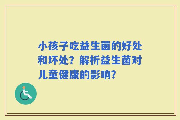 小孩子吃益生菌的好处和坏处？解析益生菌对儿童健康的影响？