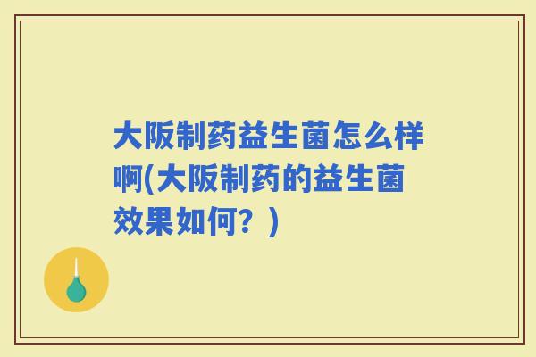 大阪制药益生菌怎么样啊(大阪制药的益生菌效果如何？)