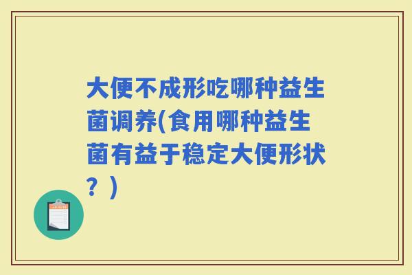 大便不成形吃哪种益生菌调养(食用哪种益生菌有益于稳定大便形状？)
