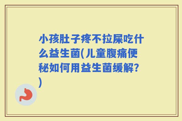 小孩肚子疼不拉屎吃什么益生菌(儿童如何用益生菌缓解?) 小孩肚子疼不拉屎吃什么益生菌(儿童如何用益生菌缓解?)